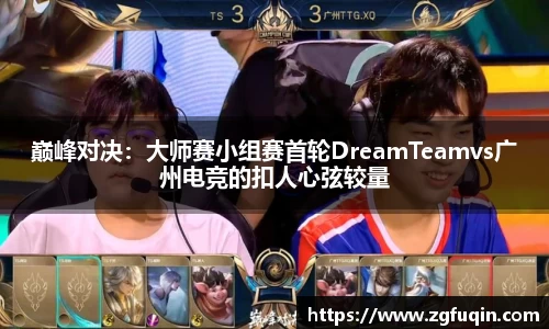 巅峰对决：大师赛小组赛首轮DreamTeamvs广州电竞的扣人心弦较量