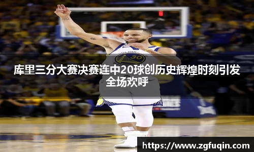 库里三分大赛决赛连中20球创历史辉煌时刻引发全场欢呼