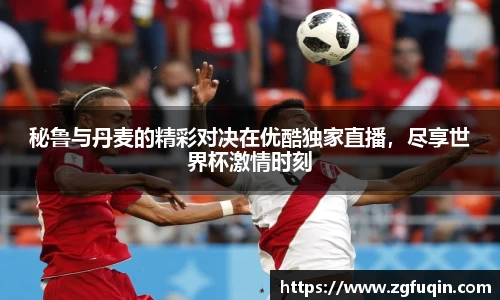 秘鲁与丹麦的精彩对决在优酷独家直播，尽享世界杯激情时刻